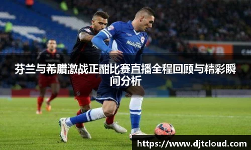 芬兰与希腊激战正酣比赛直播全程回顾与精彩瞬间分析