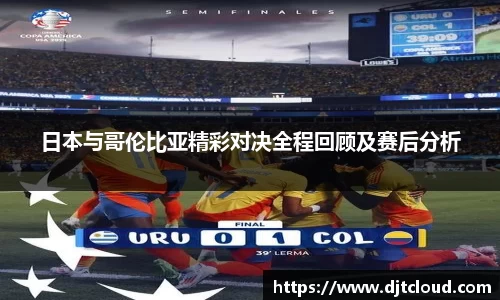 日本与哥伦比亚精彩对决全程回顾及赛后分析